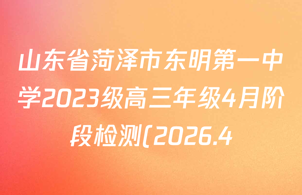 山东省菏泽市东明第一中学2023级高三年级4月阶段检测(2026.4)试卷及答案汇总(9科全) 山东省菏泽市东明第一中学2023级高三年级4月阶段检测(2026.4)试卷及答案汇总(9科全)
