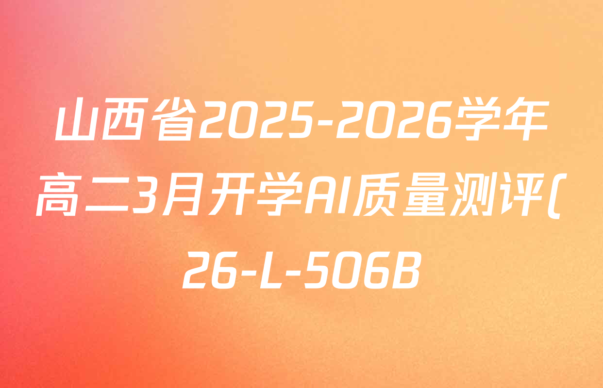 山西省2025-2026学年高二3月开学AI质量测评(26-L-506B)试卷及答案汇总(9科全) 山西省2025-2026学年高二3月开学AI质量测评(26-L-506B)试卷及答案汇总(9科全)