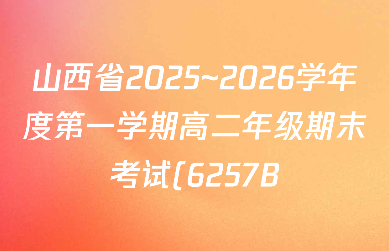 山西省2025~2026学年度第一学期高二年级期末考试(6257B)各科答案及试卷: 含地理 英语 历史试卷解析 山西省2025~2026学年度第一学期高二年级期末考试(6257B)各科答案及试卷: 含地理 英语 历史试卷解析