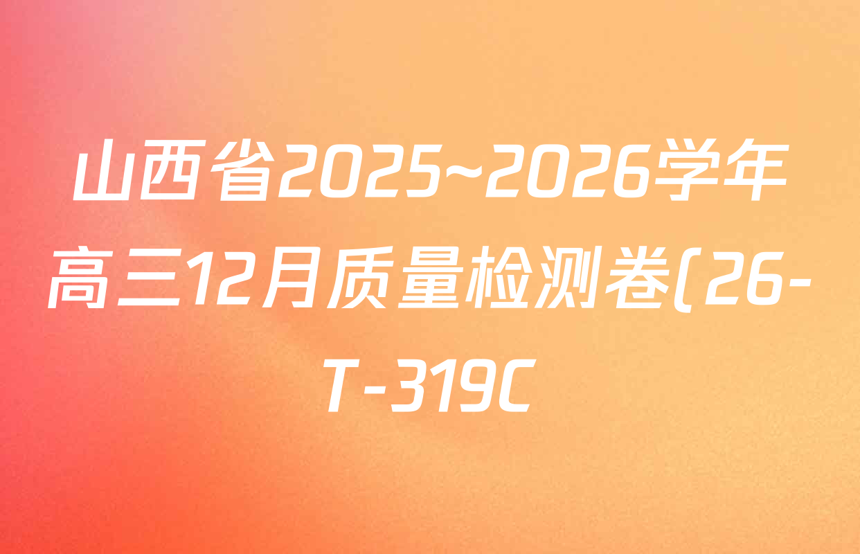 山西省2025~2026学年高三12月质量检测卷(26-T-319C)各科试题及答案: 含语文、地理、历史试卷解析 山西省2025~2026学年高三12月质量检测卷(26-T-319C)各科试题及答案: 含语文、地理、历史试卷解析