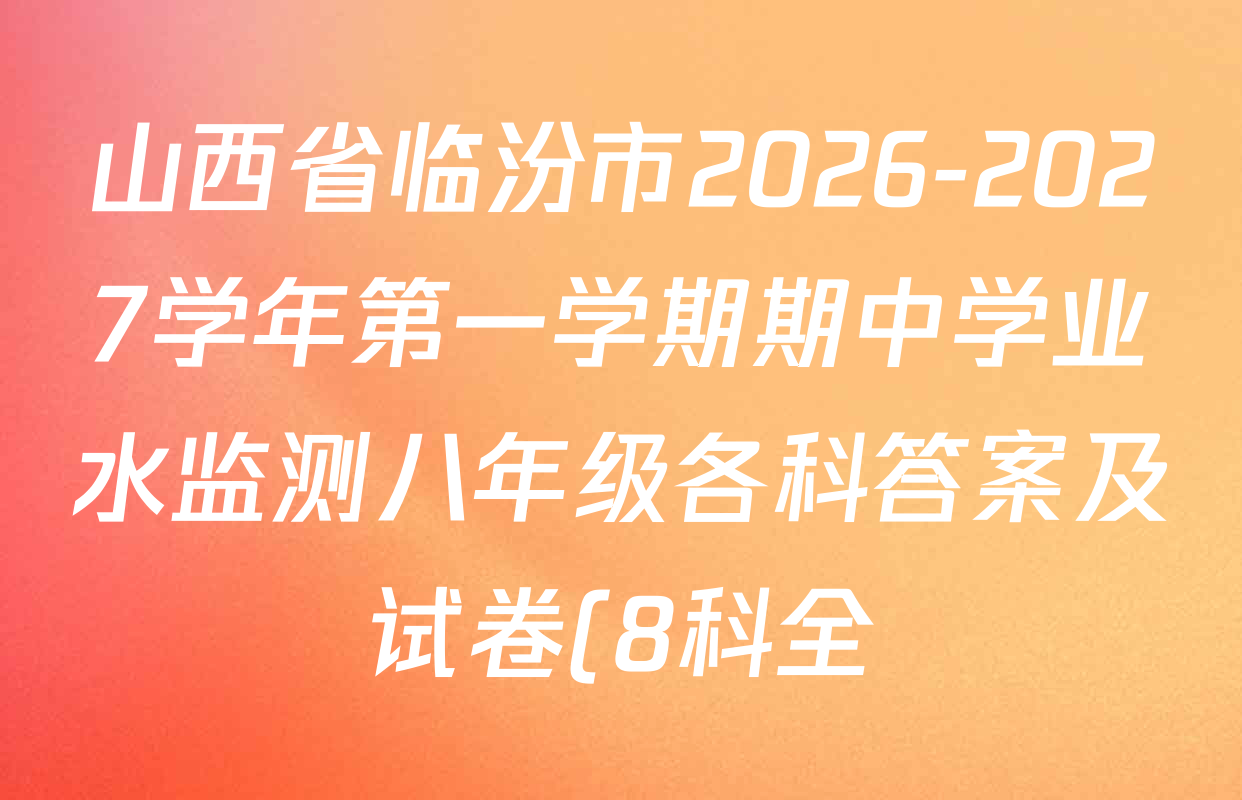 山西省临汾市2026-2027学年第一学期期中学业水监测八年级各科答案及试卷(8科全) 山西省临汾市2026-2027学年第一学期期中学业水监测八年级各科答案及试卷(8科全)