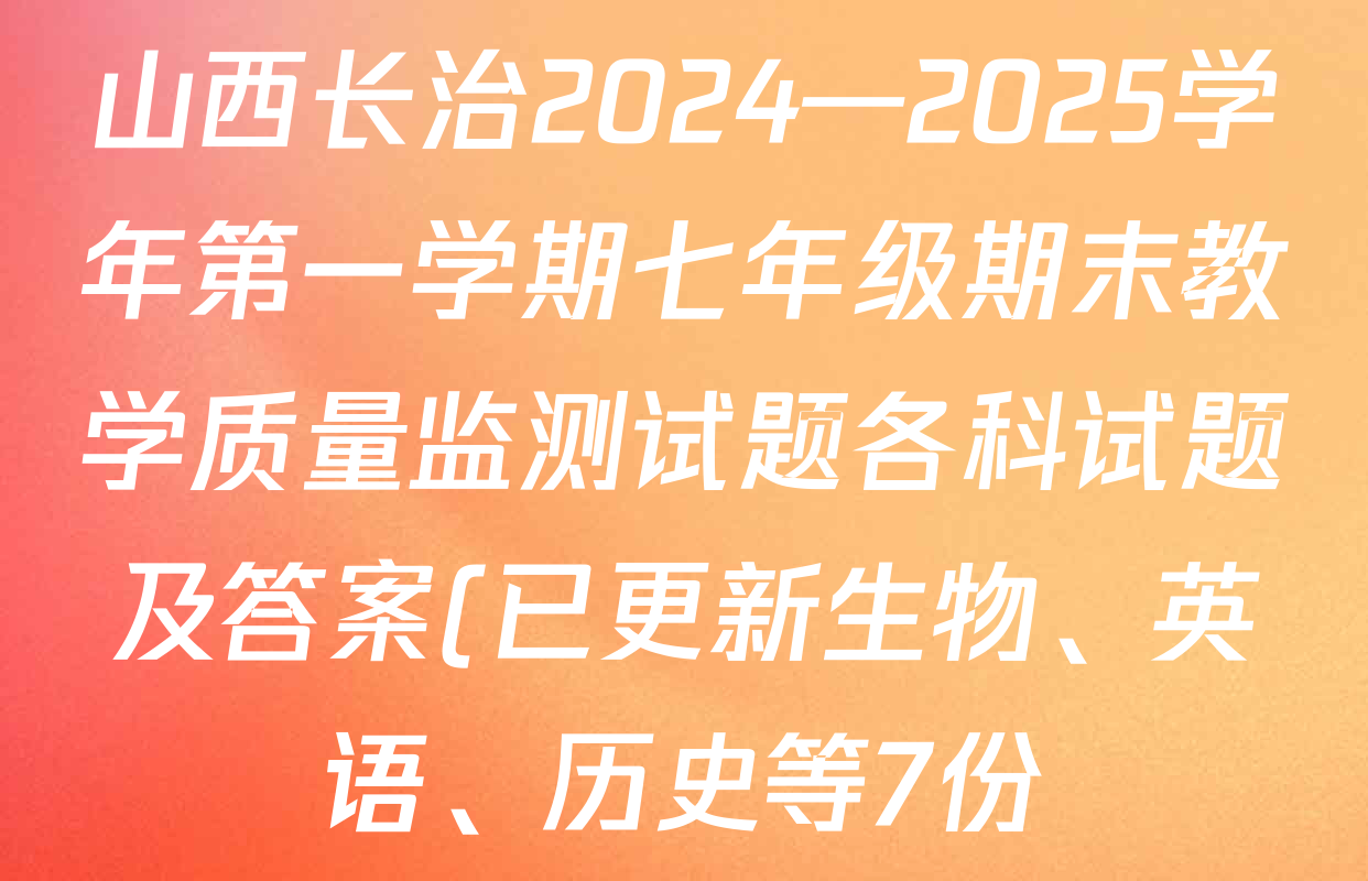 山西长治2024—2025学年第一学期七年级期末教学质量监测试题各科试题及答案(已更新生物、英语、历史等7份) 山西长治2024—2025学年第一学期七年级期末教学质量监测试题各科试题及答案(已更新生物、英语、历史等7份)