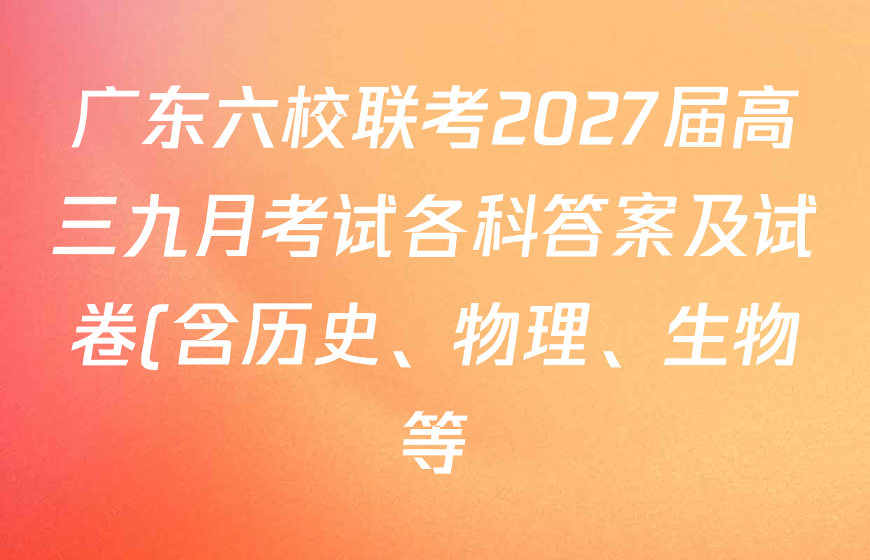 广东六校联考2027届高三九月考试各科答案及试卷(含历史、物理、生物等) 广东六校联考2027届高三九月考试各科答案及试卷(含历史、物理、生物等)