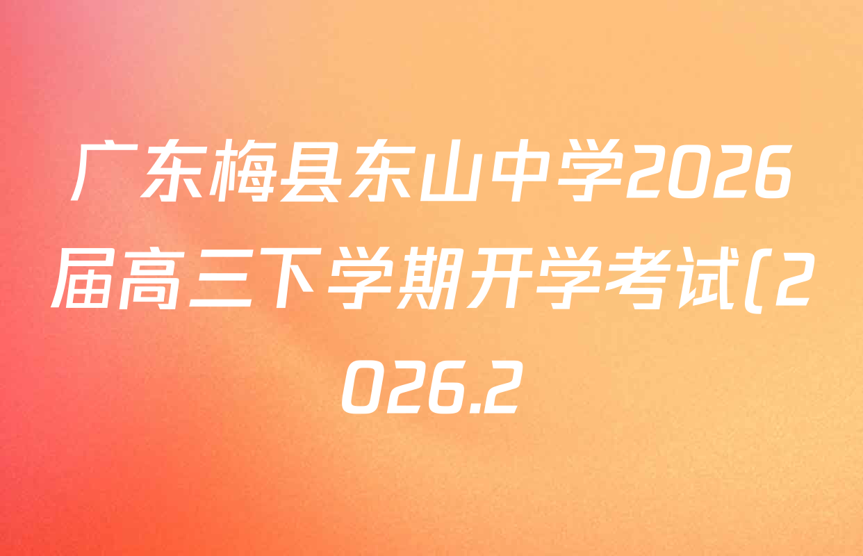 广东梅县东山中学2026届高三下学期开学考试(2026.2)试卷及答案汇总(含生物 物理 历史等9份) 广东梅县东山中学2026届高三下学期开学考试(2026.2)试卷及答案汇总(含生物 物理 历史等9份)