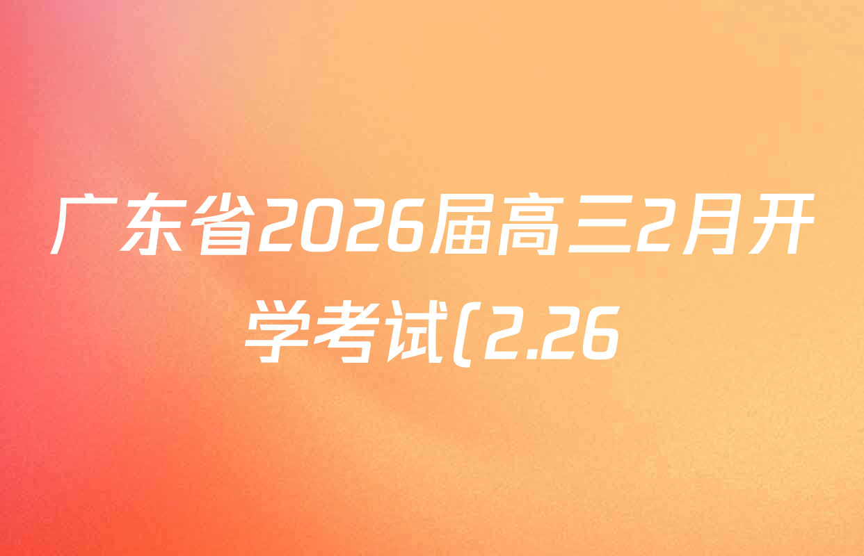广东省2026届高三2月开学考试(2.26)各科答案及试卷(含政治、生物、地理等) 广东省2026届高三2月开学考试(2.26)各科答案及试卷(含政治、生物、地理等)