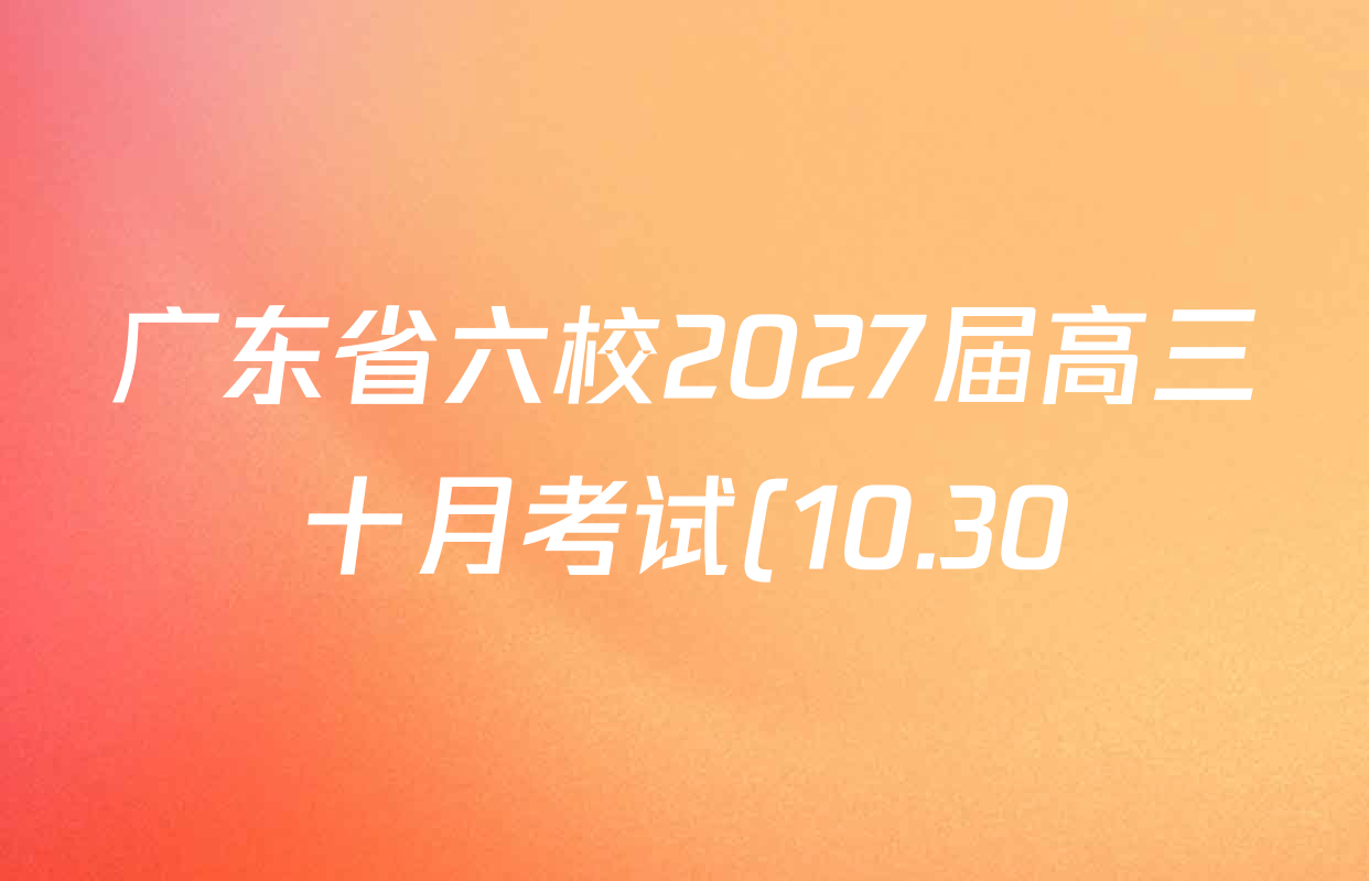 广东省六校2027届高三十月考试(10.30)试卷及答案汇总(9科全) 广东省六校2027届高三十月考试(10.30)试卷及答案汇总(9科全)