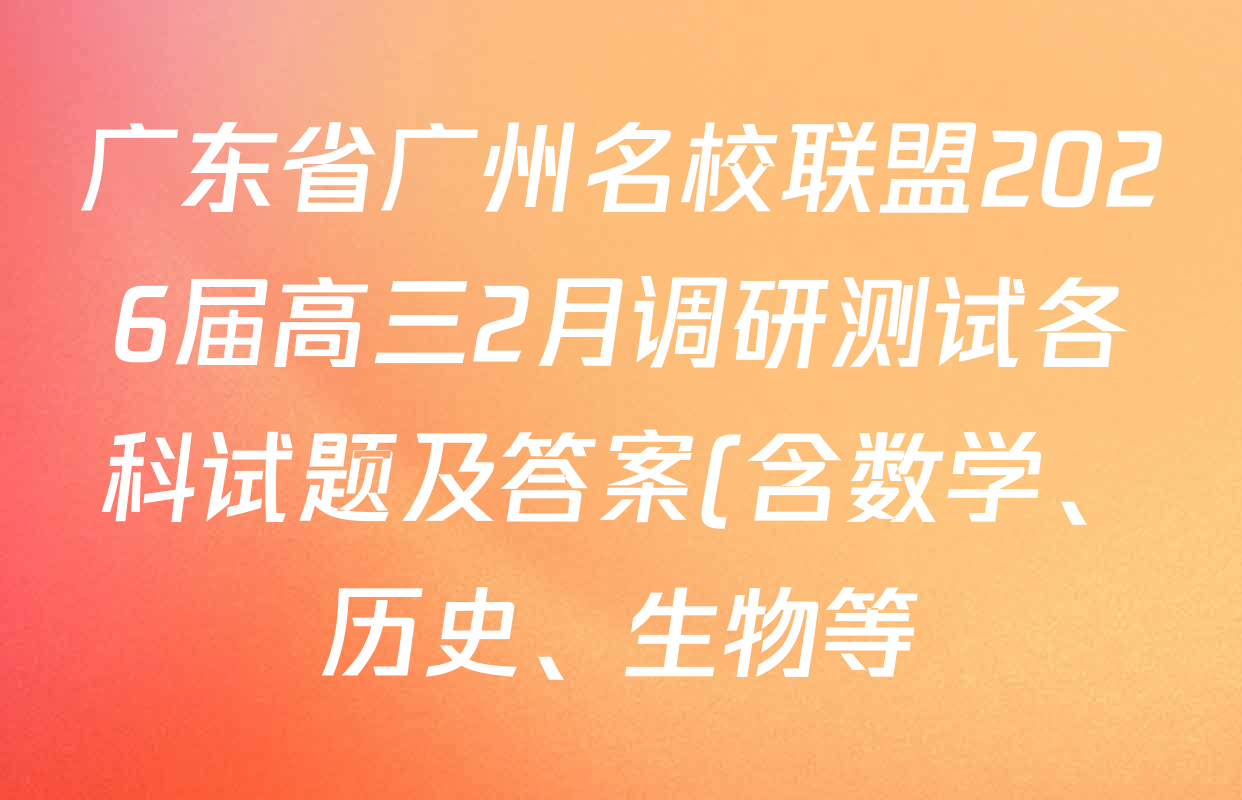 广东省广州名校联盟2026届高三2月调研测试各科试题及答案(含数学、历史、生物等) 广东省广州名校联盟2026届高三2月调研测试各科试题及答案(含数学、历史、生物等)