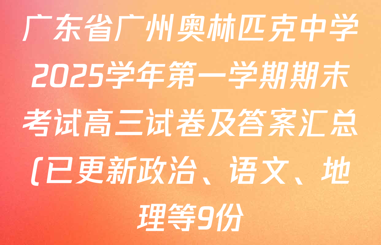 广东省广州奥林匹克中学2025学年第一学期期末考试高三试卷及答案汇总(已更新政治、语文、地理等9份) 广东省广州奥林匹克中学2025学年第一学期期末考试高三试卷及答案汇总(已更新政治、语文、地理等9份)