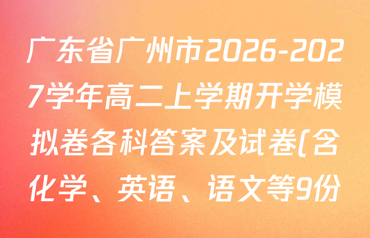 广东省广州市2026-2027学年高二上学期开学模拟卷各科答案及试卷(含化学、英语、语文等9份) 广东省广州市2026-2027学年高二上学期开学模拟卷各科答案及试卷(含化学、英语、语文等9份)