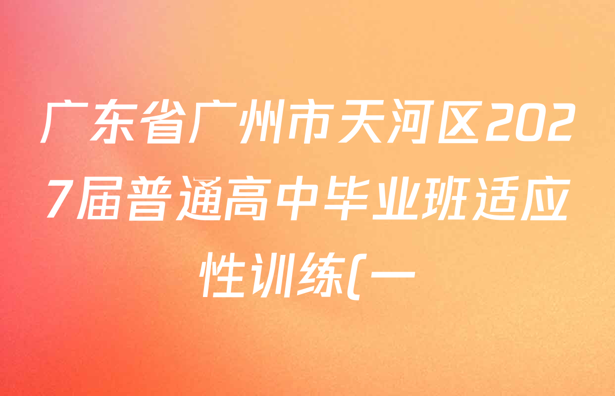 广东省广州市天河区2027届普通高中毕业班适应性训练(一)各科试题及答案(9科全) 广东省广州市天河区2027届普通高中毕业班适应性训练(一)各科试题及答案(9科全)