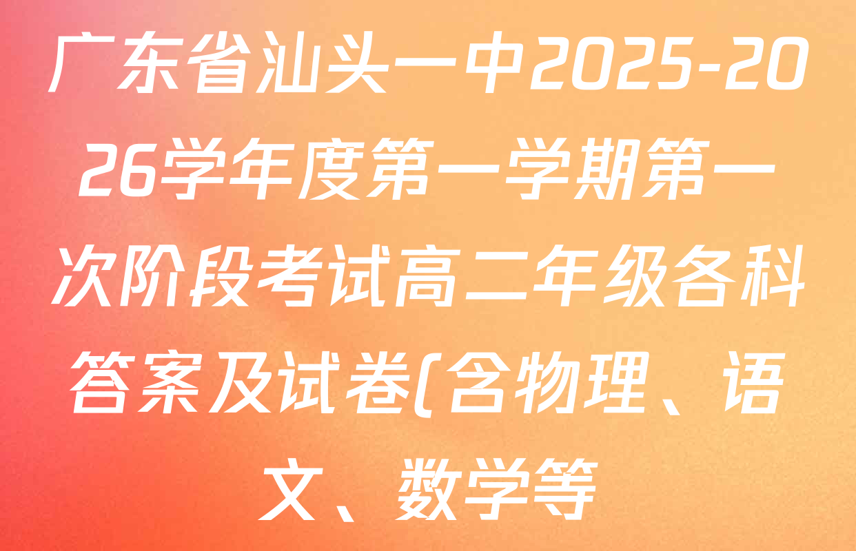 广东省汕头一中2025-2026学年度第一学期第一次阶段考试高二年级各科答案及试卷(含物理、语文、数学等) 广东省汕头一中2025-2026学年度第一学期第一次阶段考试高二年级各科答案及试卷(含物理、语文、数学等)