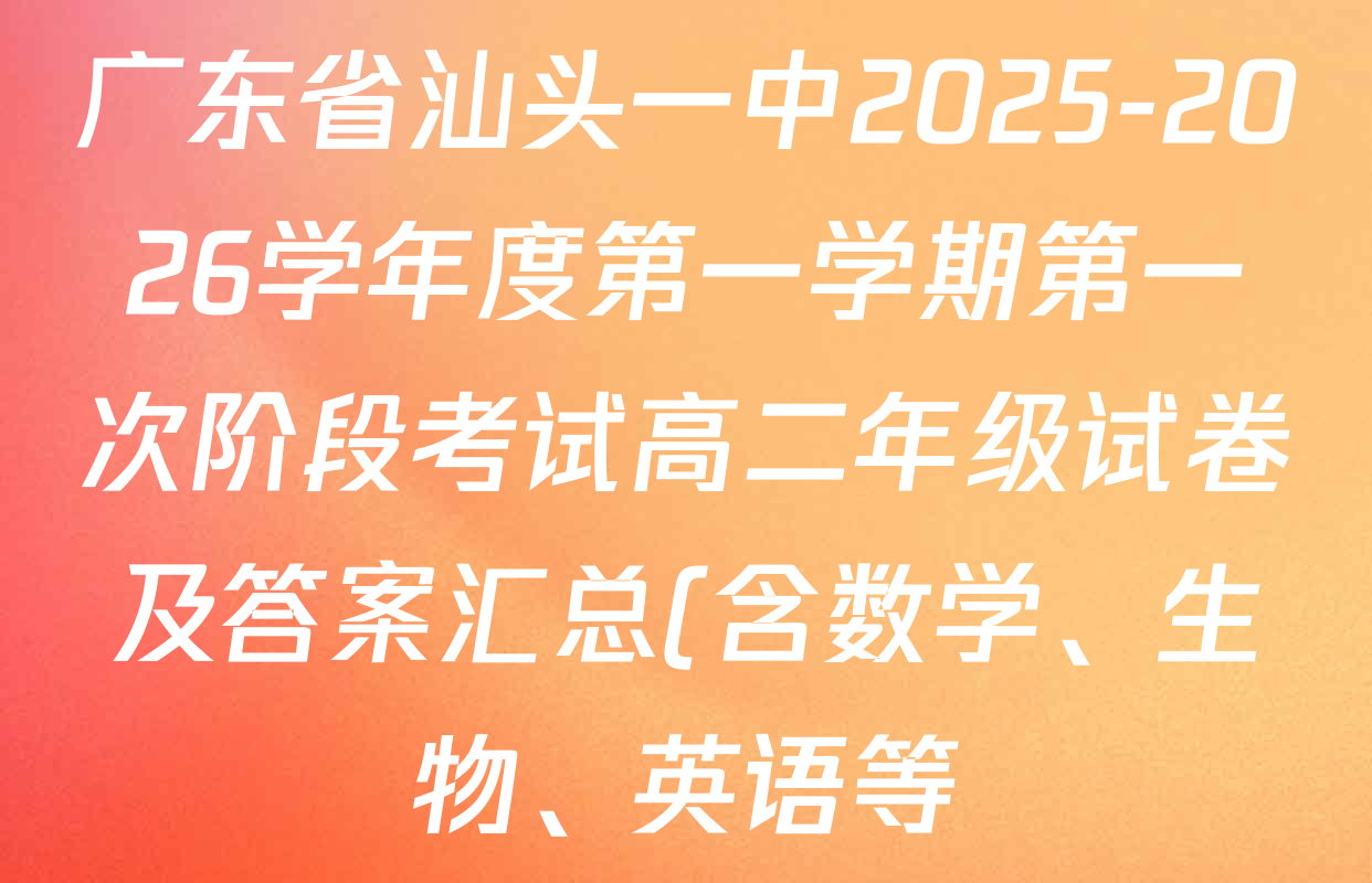 广东省汕头一中2025-2026学年度第一学期第一次阶段考试高二年级试卷及答案汇总(含数学、生物、英语等) 广东省汕头一中2025-2026学年度第一学期第一次阶段考试高二年级试卷及答案汇总(含数学、生物、英语等)
