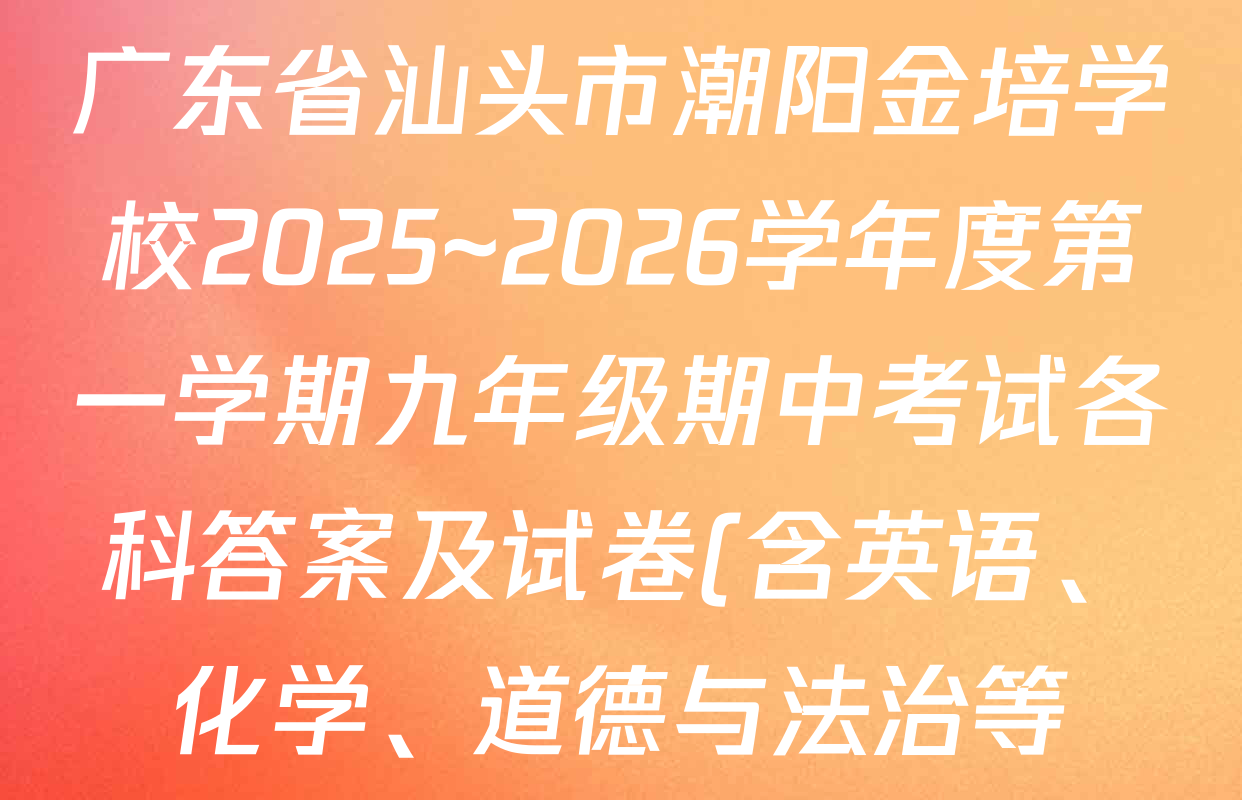 广东省汕头市潮阳金培学校2025~2026学年度第一学期九年级期中考试各科答案及试卷(含英语、化学、道德与法治等) 广东省汕头市潮阳金培学校2025~2026学年度第一学期九年级期中考试各科答案及试卷(含英语、化学、道德与法治等)