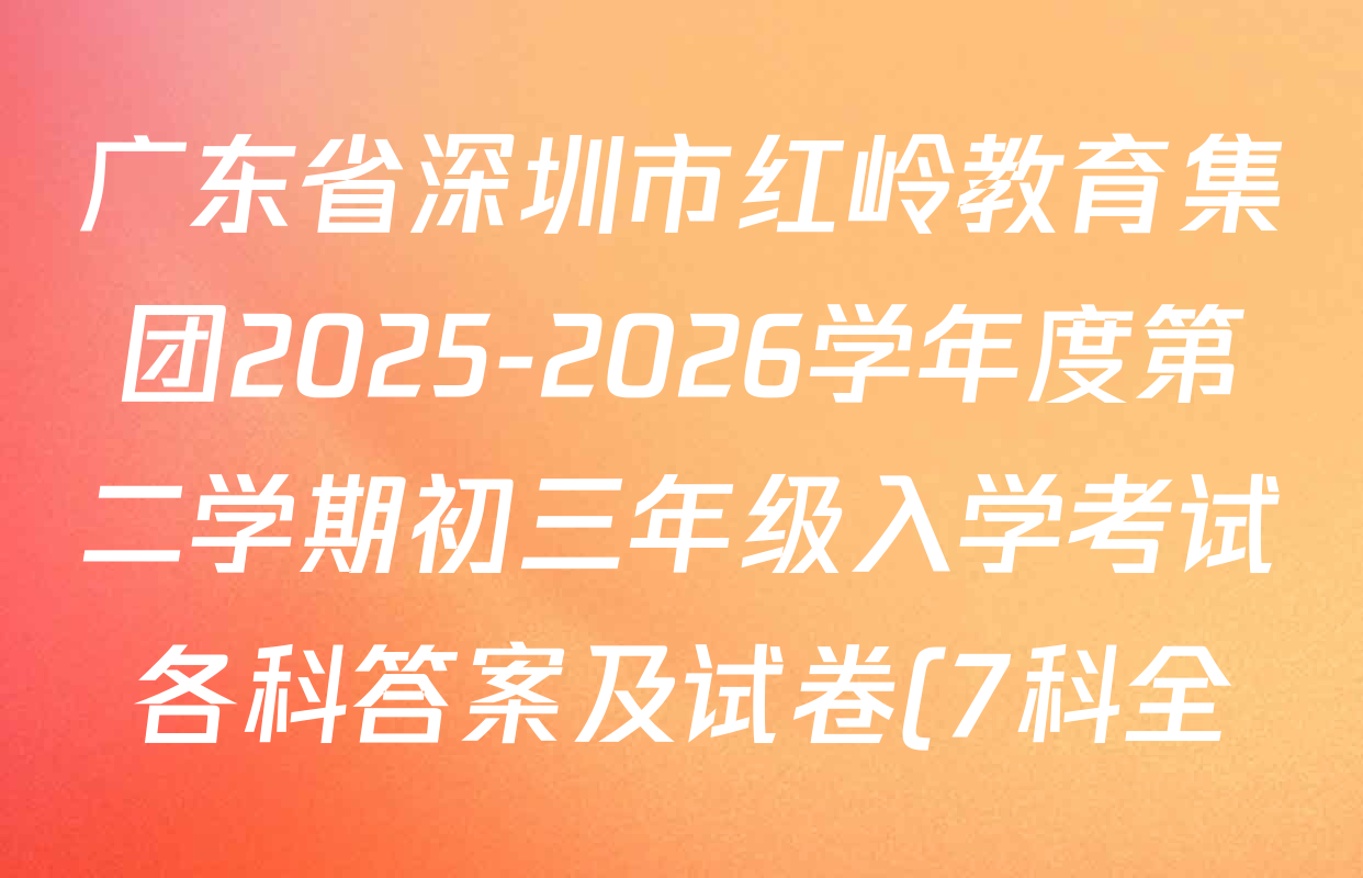 广东省深圳市红岭教育集团2025-2026学年度第二学期初三年级入学考试各科答案及试卷(7科全) 广东省深圳市红岭教育集团2025-2026学年度第二学期初三年级入学考试各科答案及试卷(7科全)