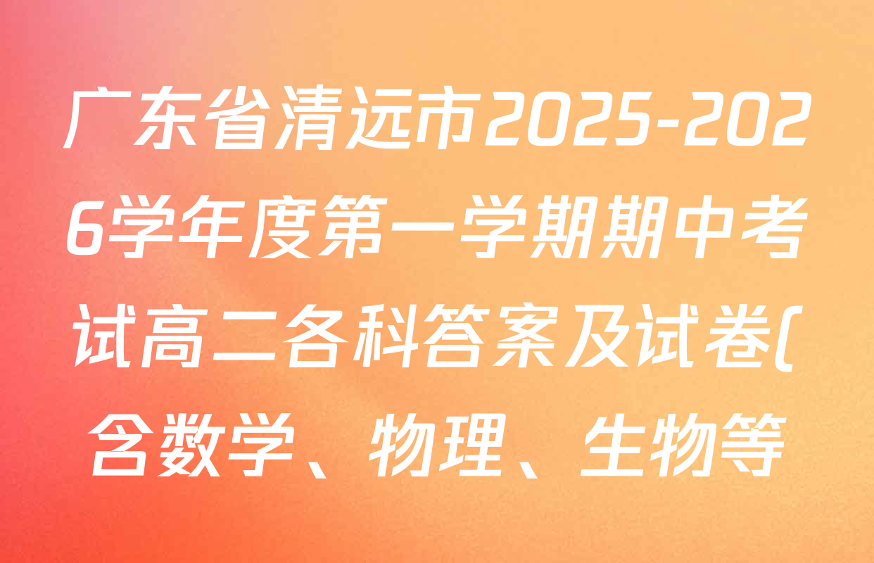 广东省清远市2025-2026学年度第一学期期中考试高二各科答案及试卷(含数学、物理、生物等) 广东省清远市2025-2026学年度第一学期期中考试高二各科答案及试卷(含数学、物理、生物等)