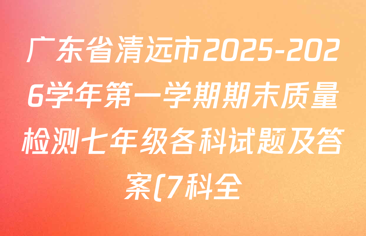 广东省清远市2025-2026学年第一学期期末质量检测七年级各科试题及答案(7科全) 广东省清远市2025-2026学年第一学期期末质量检测七年级各科试题及答案(7科全)