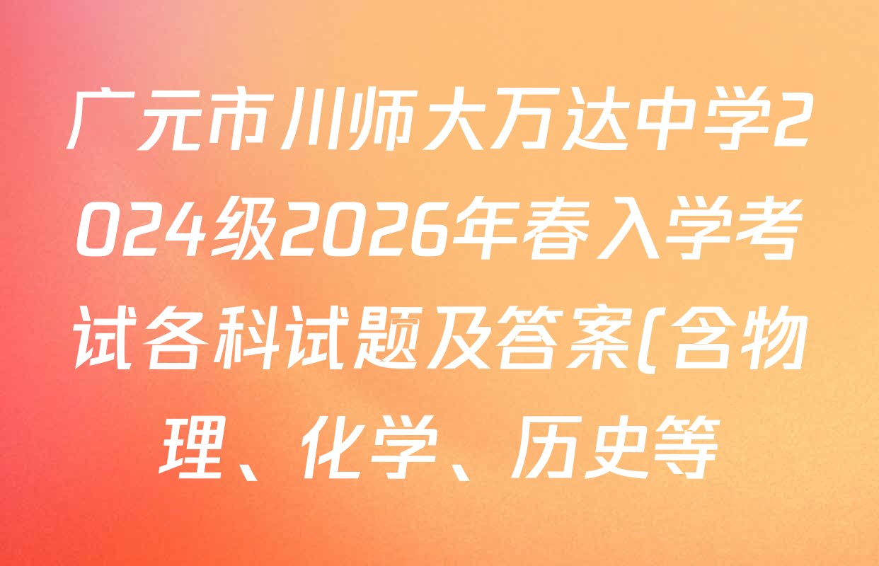 广元市川师大万达中学2024级2026年春入学考试各科试题及答案(含物理、化学、历史等) 广元市川师大万达中学2024级2026年春入学考试各科试题及答案(含物理、化学、历史等)