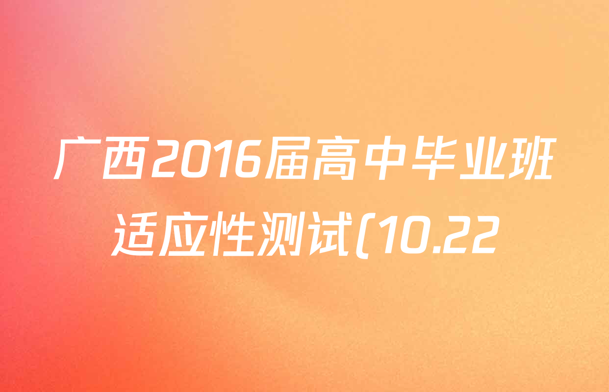 广西2016届高中毕业班适应性测试(10.22)试卷及答案汇总(含政治 数学 英语等) 广西2016届高中毕业班适应性测试(10.22)试卷及答案汇总(含政治 数学 英语等)