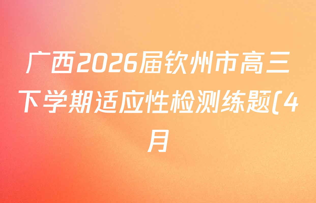 广西2026届钦州市高三下学期适应性检测练题(4月)各科答案及试卷(含历史、物理、英语等) 广西2026届钦州市高三下学期适应性检测练题(4月)各科答案及试卷(含历史、物理、英语等)