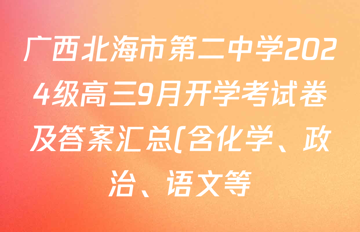 广西北海市第二中学2024级高三9月开学考试卷及答案汇总(含化学、政治、语文等) 广西北海市第二中学2024级高三9月开学考试卷及答案汇总(含化学、政治、语文等)