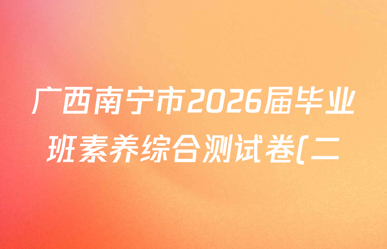 广西南宁市2026届毕业班素养综合测试卷(二)试卷及答案汇总: 含英语 数学 道德与法治试卷解析 广西南宁市2026届毕业班素养综合测试卷(二)试卷及答案汇总: 含英语 数学 道德与法治试卷解析