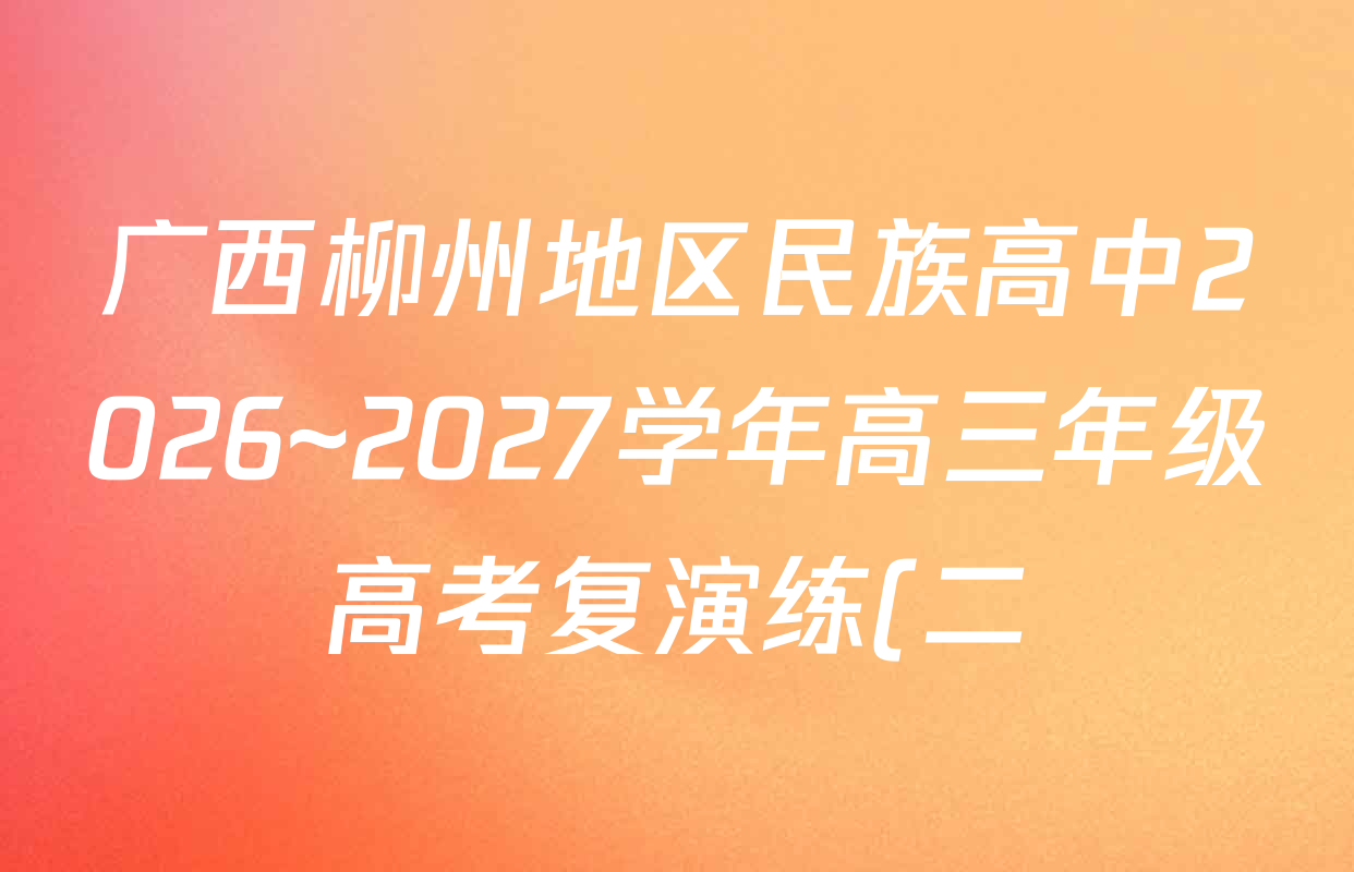 广西柳州地区民族高中2026~2027学年高三年级高考复演练(二)试卷及答案汇总: 含生物 英语 物理试卷解析 广西柳州地区民族高中2026~2027学年高三年级高考复演练(二)试卷及答案汇总: 含生物 英语 物理试卷解析
