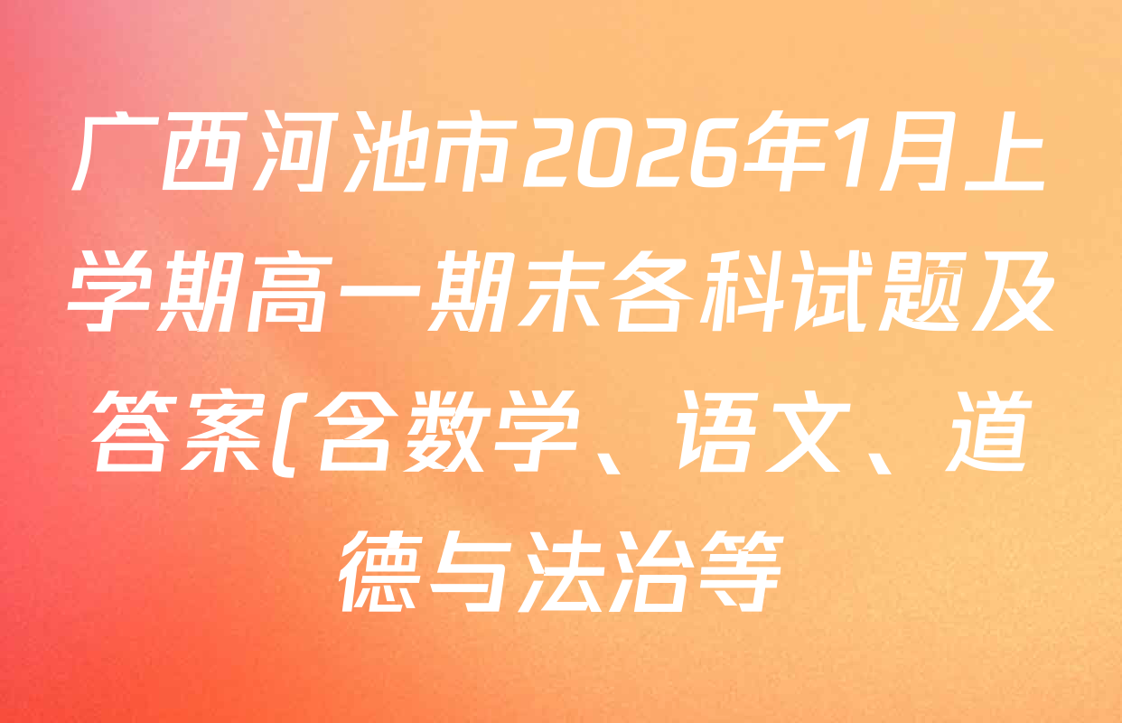 广西河池市2026年1月上学期高一期末各科试题及答案(含数学、语文、道德与法治等) 广西河池市2026年1月上学期高一期末各科试题及答案(含数学、语文、道德与法治等)