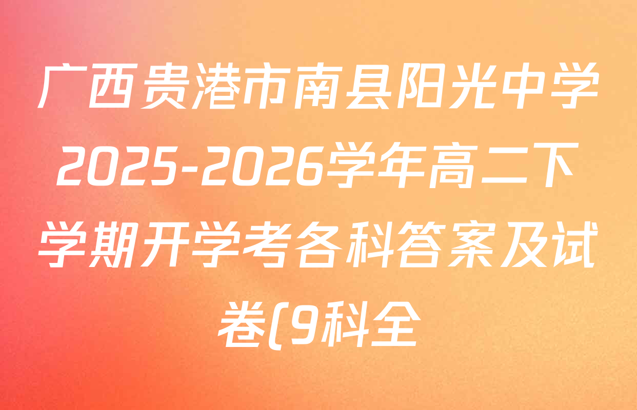 广西贵港市南县阳光中学2025-2026学年高二下学期开学考各科答案及试卷(9科全) 广西贵港市南县阳光中学2025-2026学年高二下学期开学考各科答案及试卷(9科全)