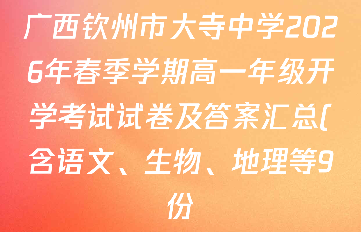 广西钦州市大寺中学2026年春季学期高一年级开学考试试卷及答案汇总(含语文、生物、地理等9份) 广西钦州市大寺中学2026年春季学期高一年级开学考试试卷及答案汇总(含语文、生物、地理等9份)