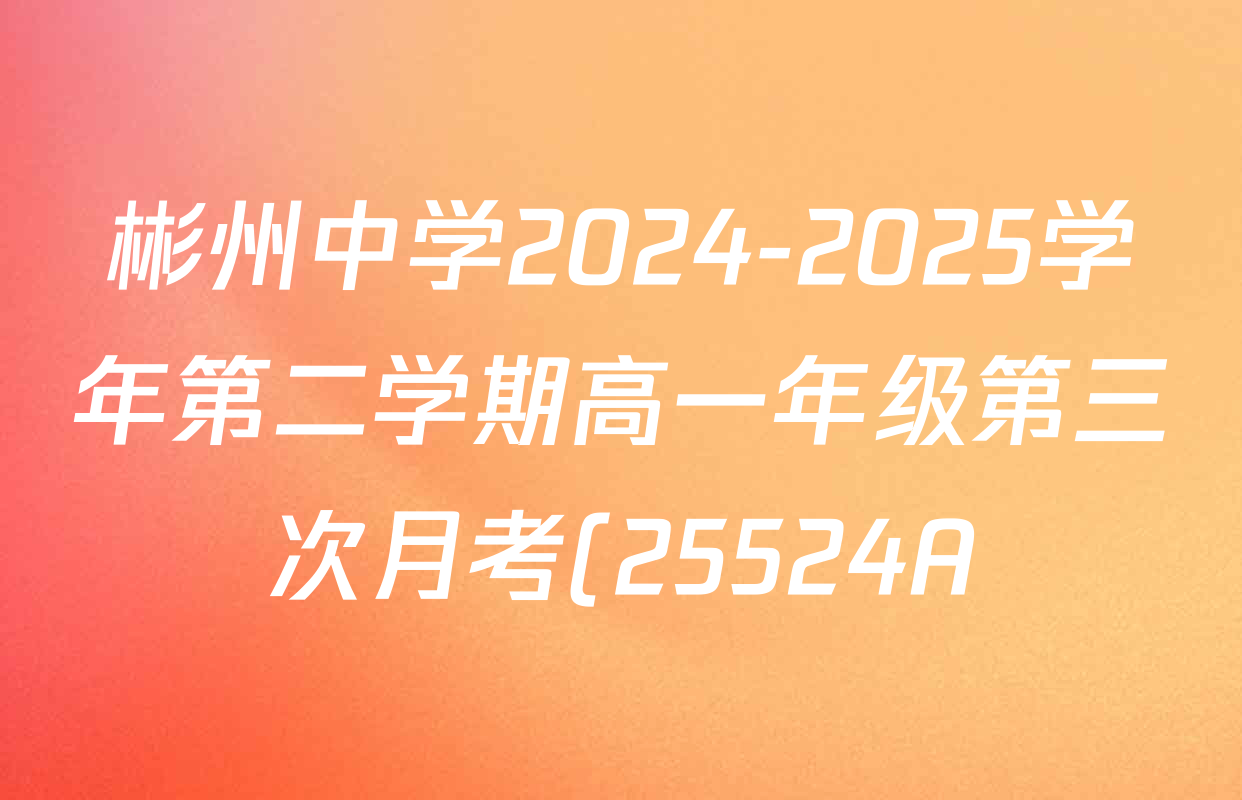 彬州中学2024-2025学年第二学期高一年级第三次月考(25524A)各科试题及答案(含英语 政治 地理等) 彬州中学2024-2025学年第二学期高一年级第三次月考(25524A)各科试题及答案(含英语 政治 地理等)