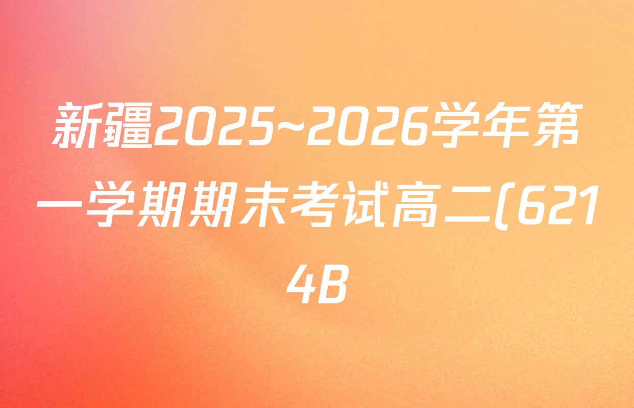 新疆2025~2026学年第一学期期末考试高二(6214B)各科试题及答案(9科全) 新疆2025~2026学年第一学期期末考试高二(6214B)各科试题及答案(9科全)