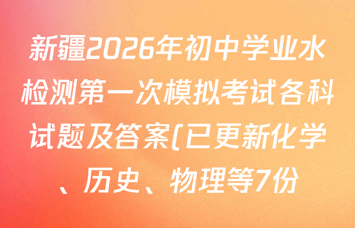 新疆2026年初中学业水检测第一次模拟考试各科试题及答案(已更新化学、历史、物理等7份) 新疆2026年初中学业水检测第一次模拟考试各科试题及答案(已更新化学、历史、物理等7份)