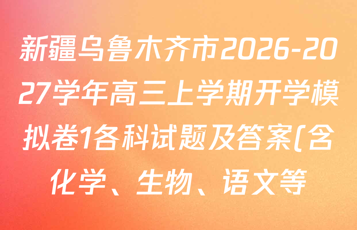 新疆乌鲁木齐市2026-2027学年高三上学期开学模拟卷1各科试题及答案(含化学、生物、语文等) 新疆乌鲁木齐市2026-2027学年高三上学期开学模拟卷1各科试题及答案(含化学、生物、语文等)