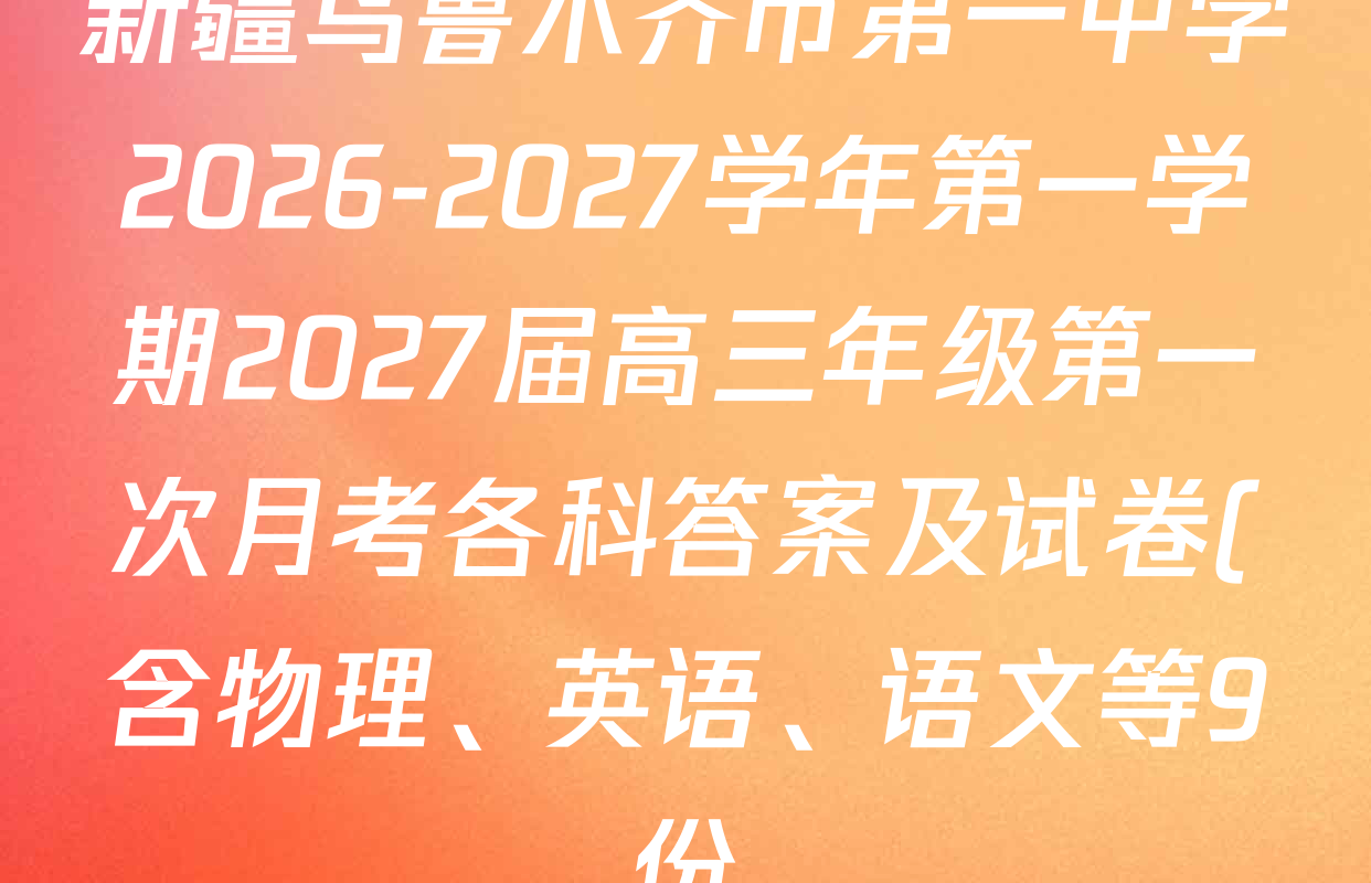 新疆乌鲁木齐市第一中学2026-2027学年第一学期2027届高三年级第一次月考各科答案及试卷(含物理、英语、语文等9份) 新疆乌鲁木齐市第一中学2026-2027学年第一学期2027届高三年级第一次月考各科答案及试卷(含物理、英语、语文等9份)