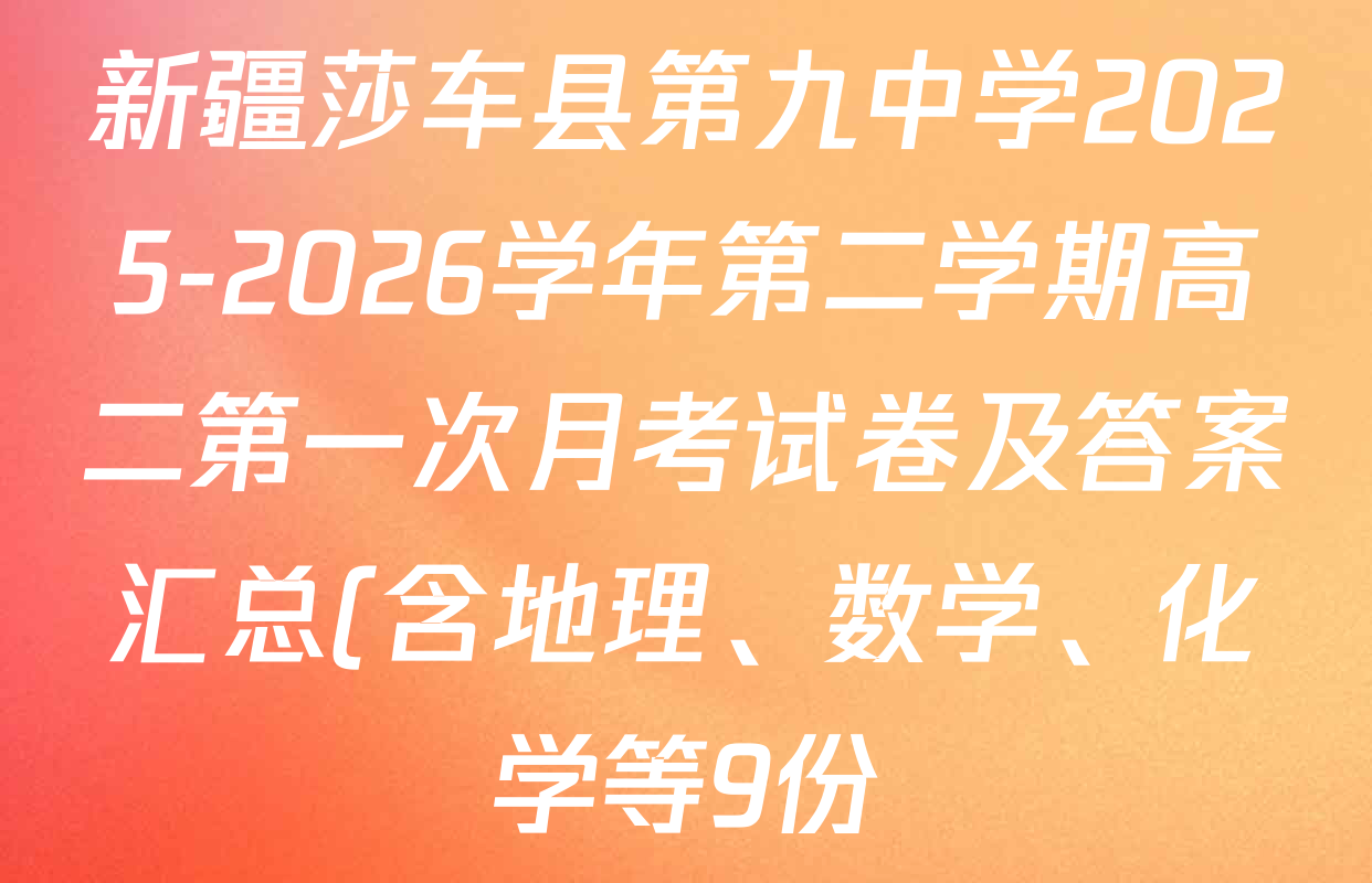 新疆莎车县第九中学2025-2026学年第二学期高二第一次月考试卷及答案汇总(含地理、数学、化学等9份) 新疆莎车县第九中学2025-2026学年第二学期高二第一次月考试卷及答案汇总(含地理、数学、化学等9份)