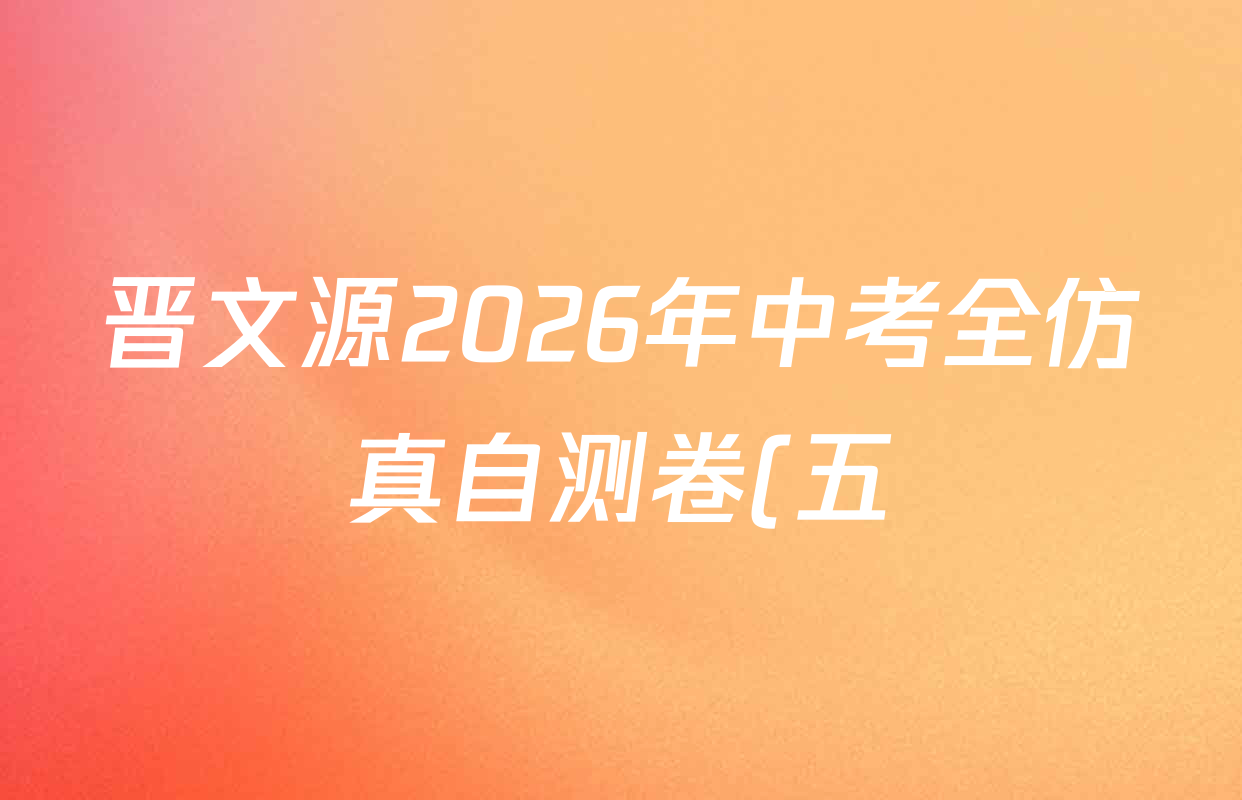 晋文源2026年中考全仿真自测卷(五)5试卷及答案汇总(含物理、语文、道德与法治等7份)