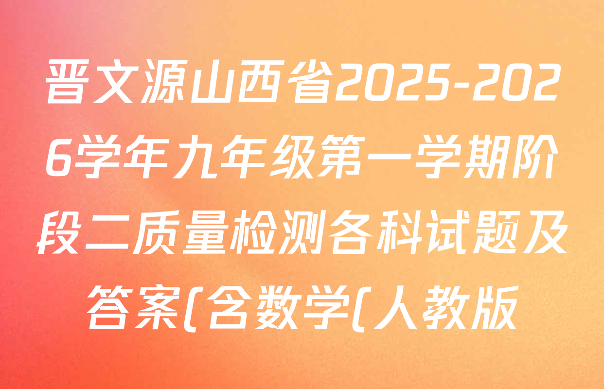 晋文源山西省2025-2026学年九年级第一学期阶段二质量检测各科试题及答案(含数学(人教版)、语文、英语(牛津版)等11份) 晋文源山西省2025-2026学年九年级第一学期阶段二质量检测各科试题及答案(含数学(人教版)、语文、英语(牛津版)等11份)