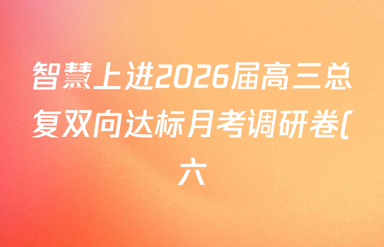 智慧上进2026届高三总复双向达标月考调研卷(六)6各科答案及试卷(含政治 数学(I) 英语(I)等) 智慧上进2026届高三总复双向达标月考调研卷(六)6各科答案及试卷(含政治 数学(I) 英语(I)等)