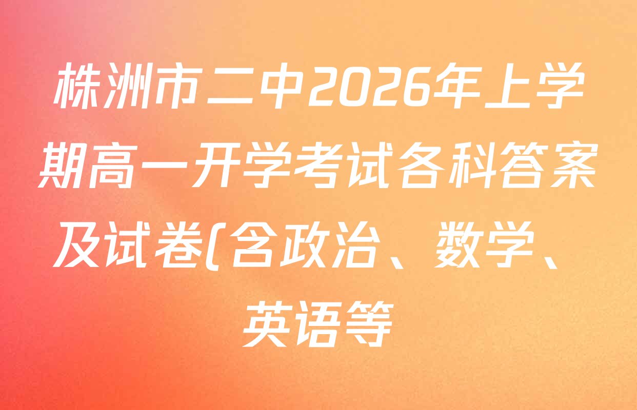 株洲市二中2026年上学期高一开学考试各科答案及试卷(含政治、数学、英语等) 株洲市二中2026年上学期高一开学考试各科答案及试卷(含政治、数学、英语等)
