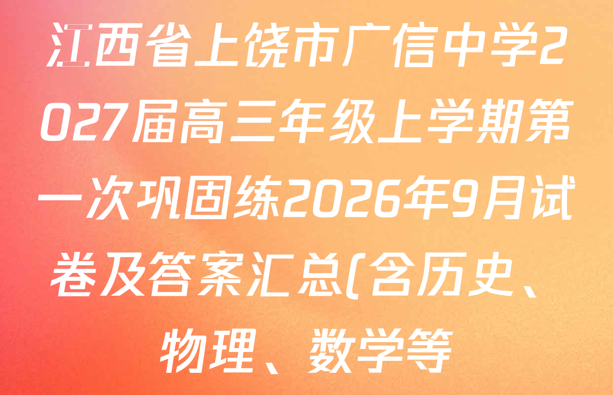 江西省上饶市广信中学2027届高三年级上学期第一次巩固练2026年9月试卷及答案汇总(含历史、物理、数学等) 江西省上饶市广信中学2027届高三年级上学期第一次巩固练2026年9月试卷及答案汇总(含历史、物理、数学等)