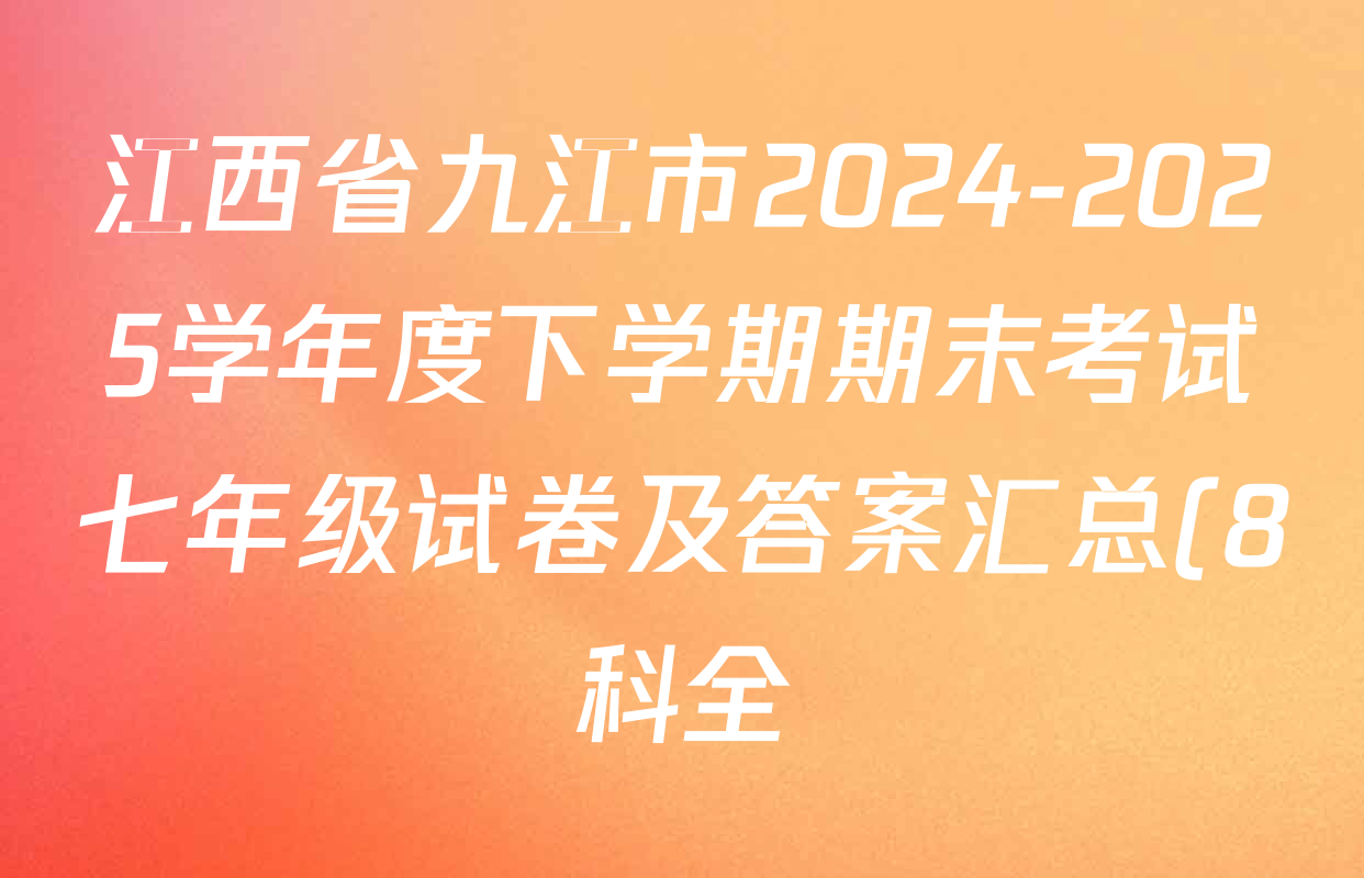 江西省九江市2024-2025学年度下学期期末考试七年级试卷及答案汇总(8科全) 江西省九江市2024-2025学年度下学期期末考试七年级试卷及答案汇总(8科全)