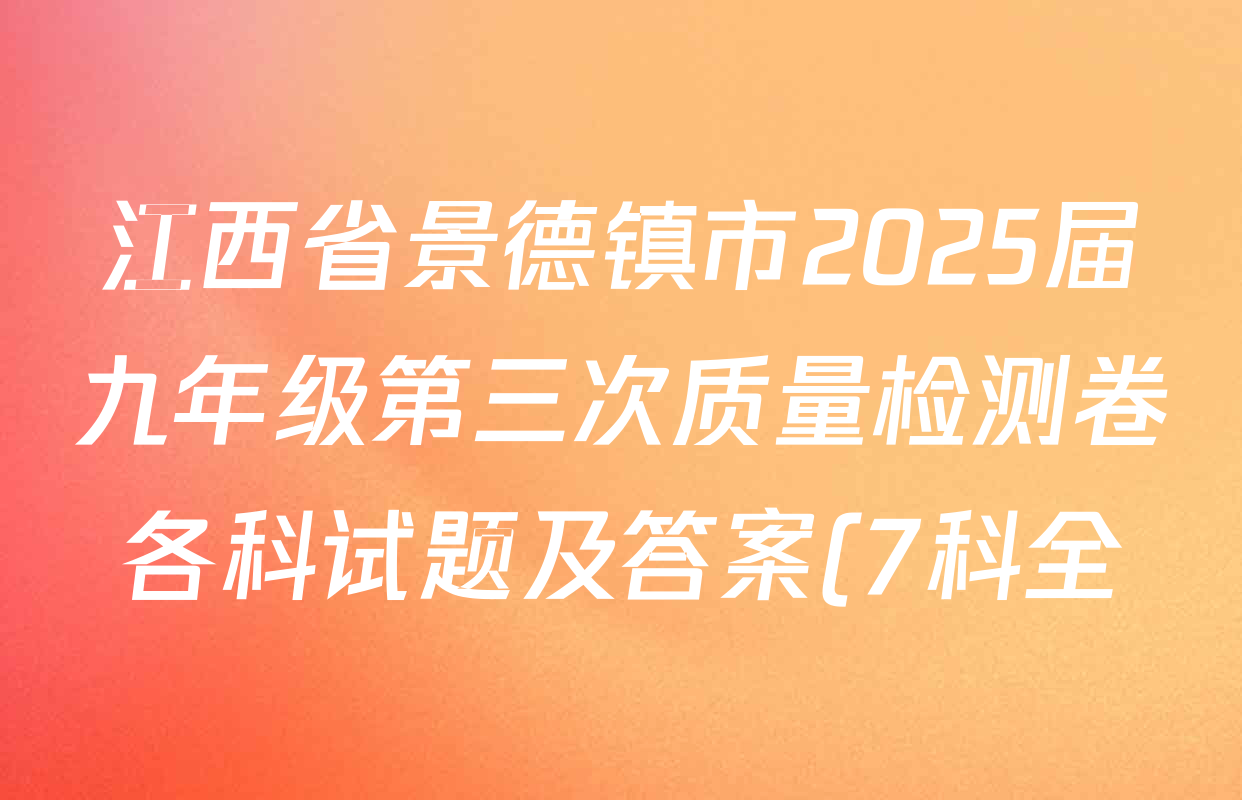 江西省景德镇市2025届九年级第三次质量检测卷各科试题及答案(7科全) 江西省景德镇市2025届九年级第三次质量检测卷各科试题及答案(7科全)