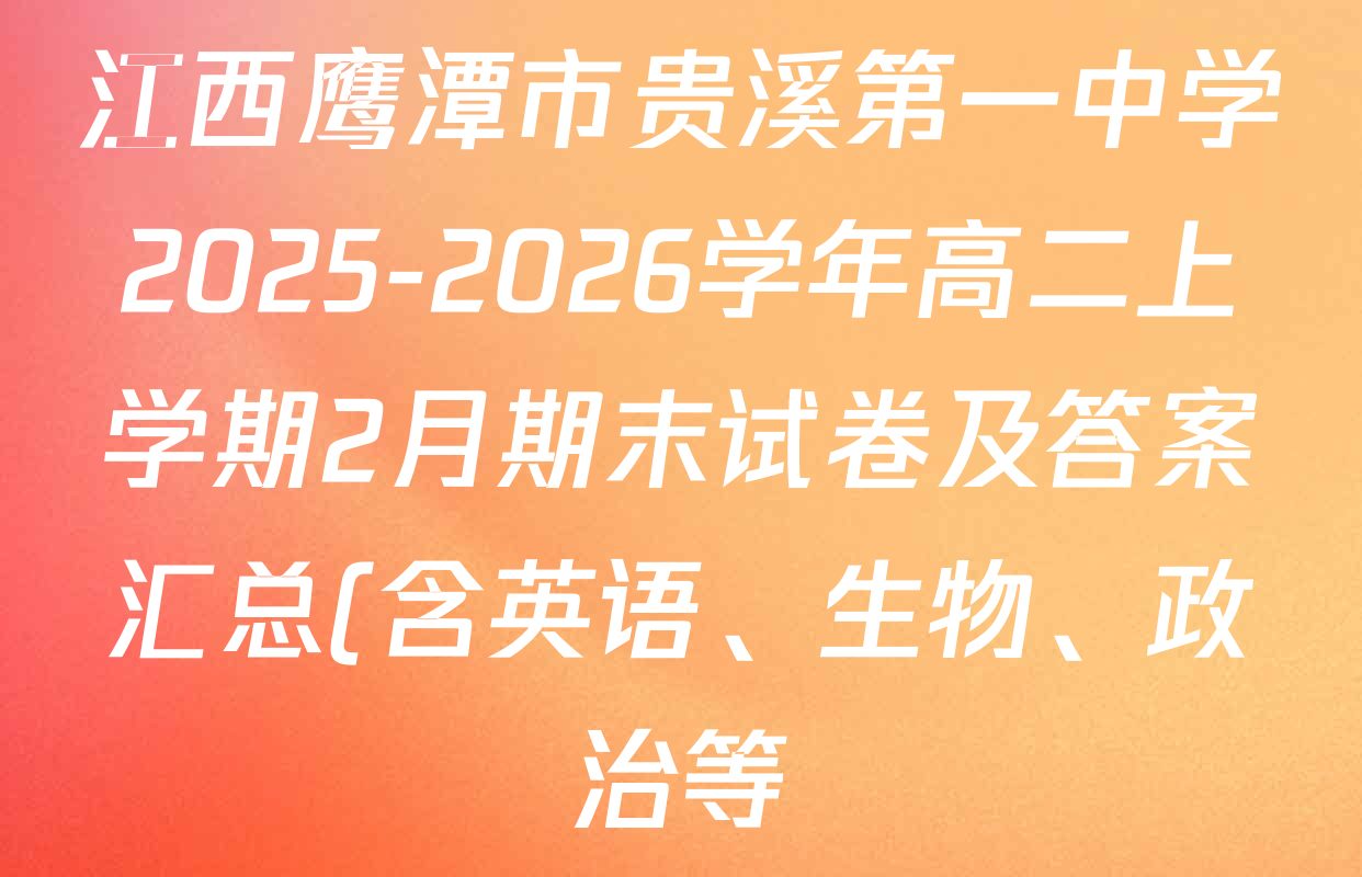 江西鹰潭市贵溪第一中学2025-2026学年高二上学期2月期末试卷及答案汇总(含英语、生物、政治等) 江西鹰潭市贵溪第一中学2025-2026学年高二上学期2月期末试卷及答案汇总(含英语、生物、政治等)