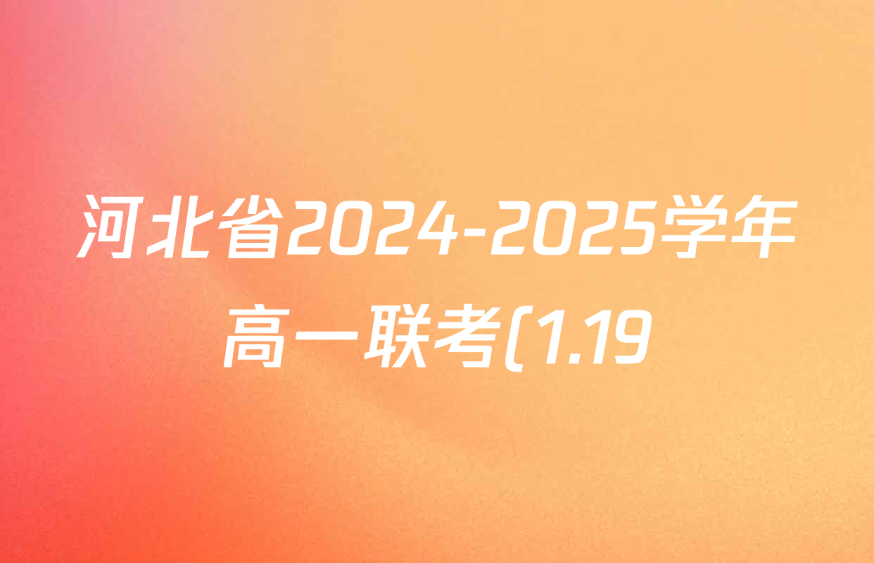 河北省2024-2025学年高一联考(1.19)各科答案及试卷(9科全) 河北省2024-2025学年高一联考(1.19)各科答案及试卷(9科全)