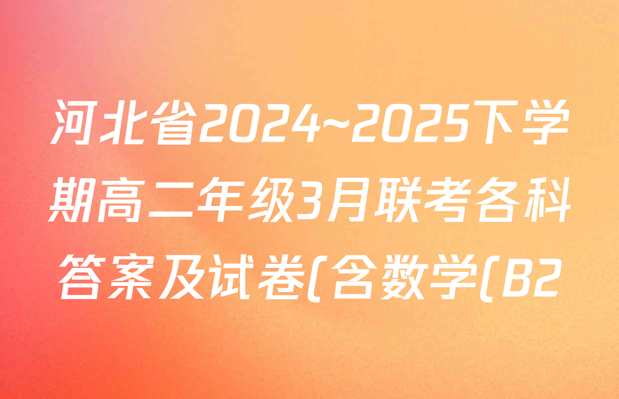 河北省2024~2025下学期高二年级3月联考各科答案及试卷(含数学(B2)、政治(B2)、生物(B1)等) 河北省2024~2025下学期高二年级3月联考各科答案及试卷(含数学(B2)、政治(B2)、生物(B1)等)