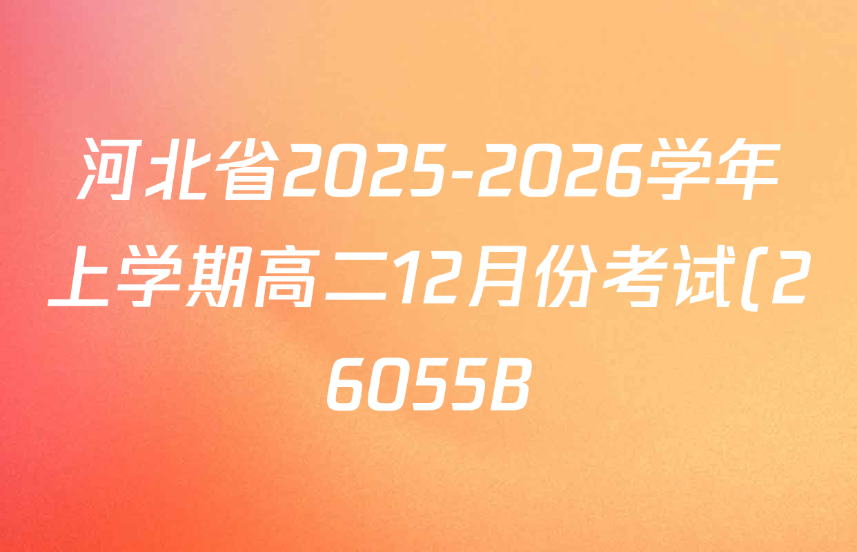 河北省2025-2026学年上学期高二12月份考试(26055B)各科试题及答案(含英语、化学、数学等) 河北省2025-2026学年上学期高二12月份考试(26055B)各科试题及答案(含英语、化学、数学等)