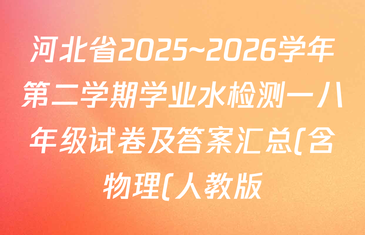 河北省2025~2026学年第二学期学业水检测一八年级试卷及答案汇总(含物理(人教版)、语文、道德与法治等8份) 河北省2025~2026学年第二学期学业水检测一八年级试卷及答案汇总(含物理(人教版)、语文、道德与法治等8份)