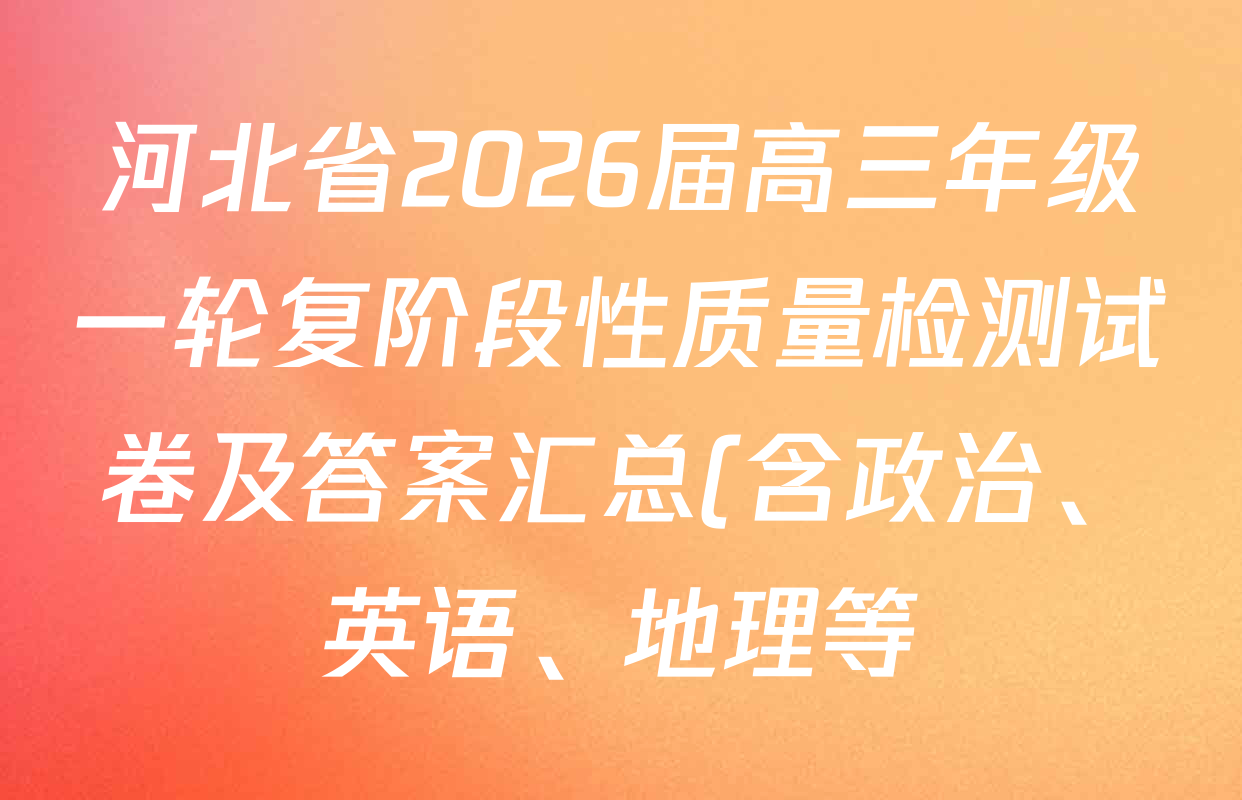 河北省2026届高三年级一轮复阶段性质量检测试卷及答案汇总(含政治、英语、地理等) 河北省2026届高三年级一轮复阶段性质量检测试卷及答案汇总(含政治、英语、地理等)