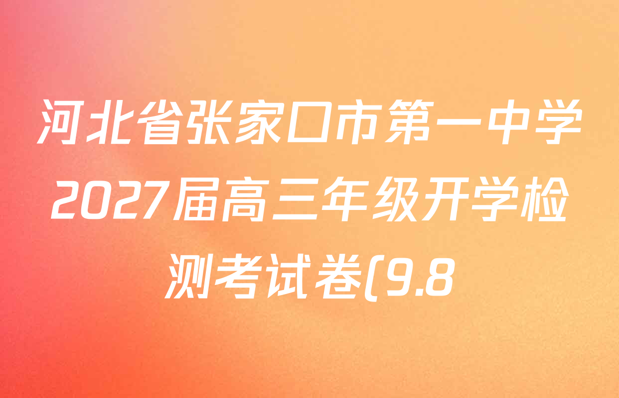 河北省张家口市第一中学2027届高三年级开学检测考试卷(9.8)各科答案及试卷(9科全) 河北省张家口市第一中学2027届高三年级开学检测考试卷(9.8)各科答案及试卷(9科全)