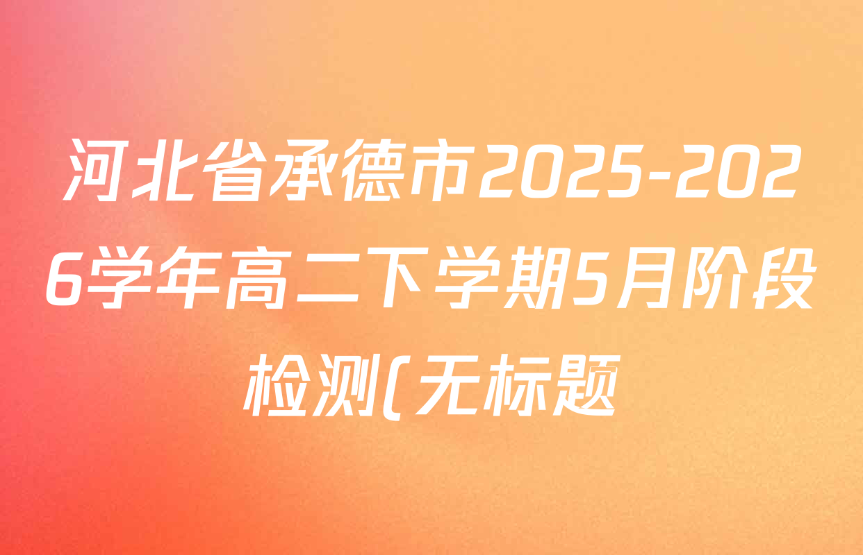 河北省承德市2025-2026学年高二下学期5月阶段检测(无标题)各科答案及试卷: 含化学 英语 语文试卷解析 河北省承德市2025-2026学年高二下学期5月阶段检测(无标题)各科答案及试卷: 含化学 英语 语文试卷解析